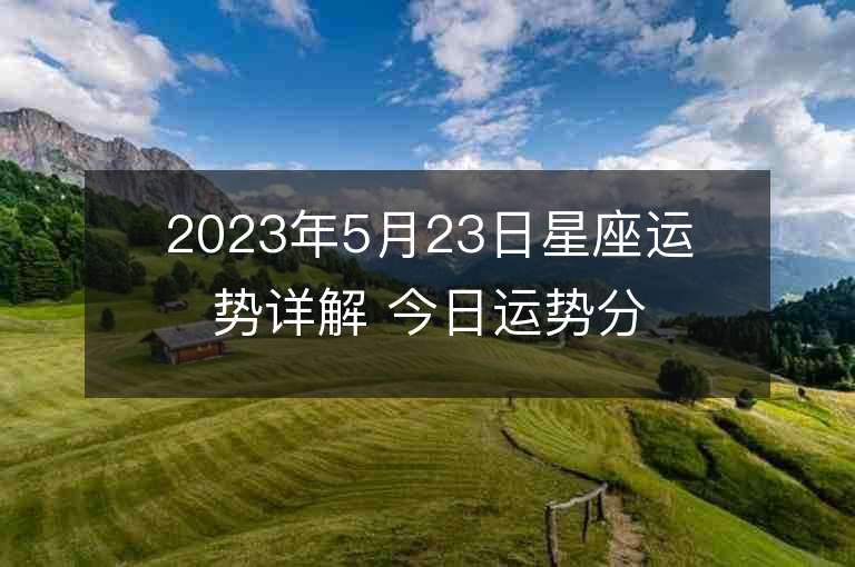 2023年5月23日星座运势详解 今日运势分享