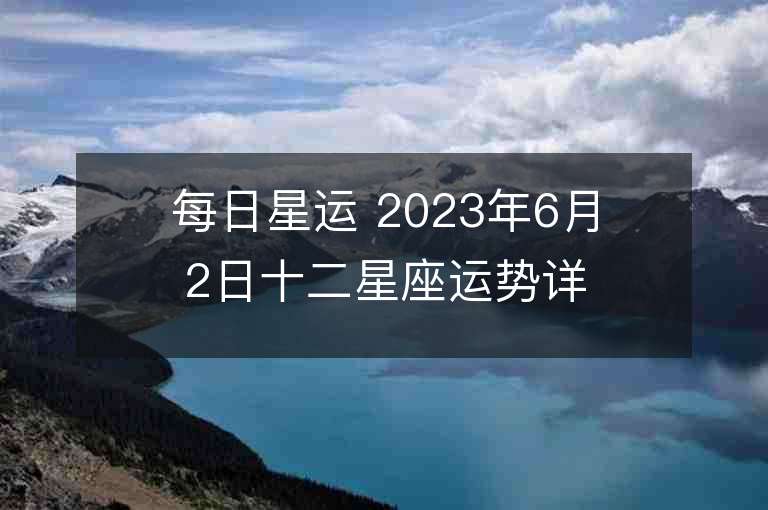 每日星运 2023年6月2日十二星座运势详解