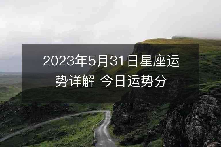 2023年5月31日星座运势详解 今日运势分享