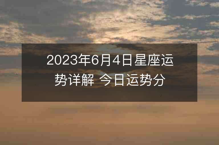 2023年6月4日星座运势详解 今日运势分享