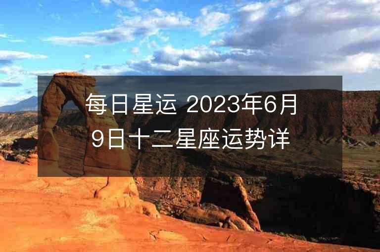 每日星运 2023年6月9日十二星座运势详解