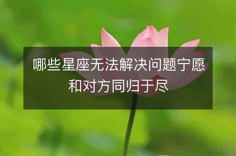 哪些星座无法解决问题宁愿和对方同归于尽