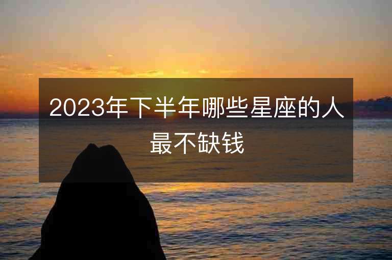 2023年下半年哪些星座的人最不缺钱