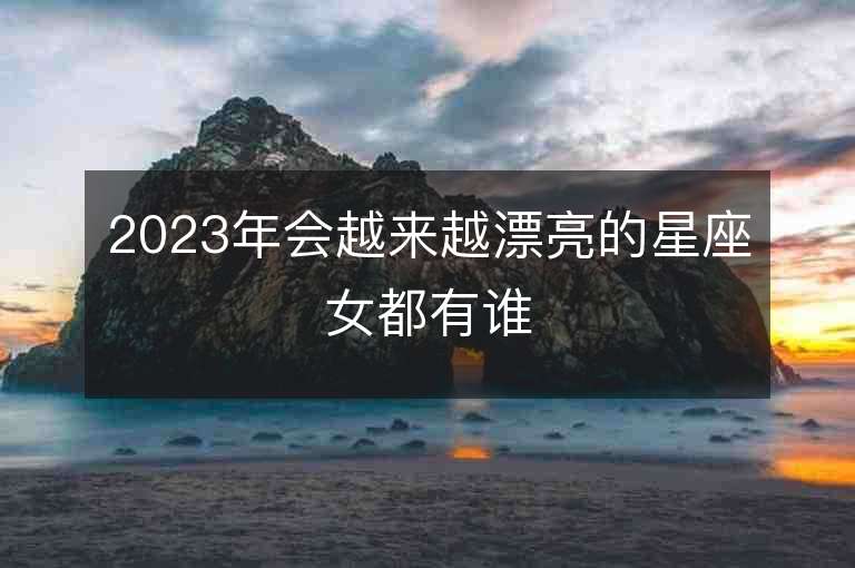 2023年会越来越漂亮的星座女都有谁