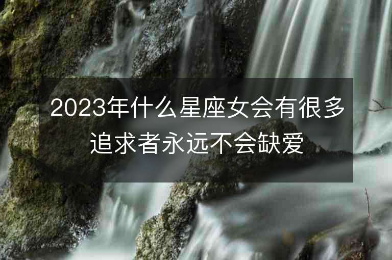 2023年什么星座女会有很多追求者永远不会缺爱