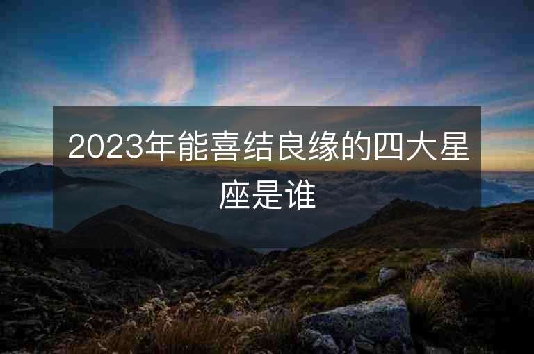 2023年能喜结良缘的四大星座是谁