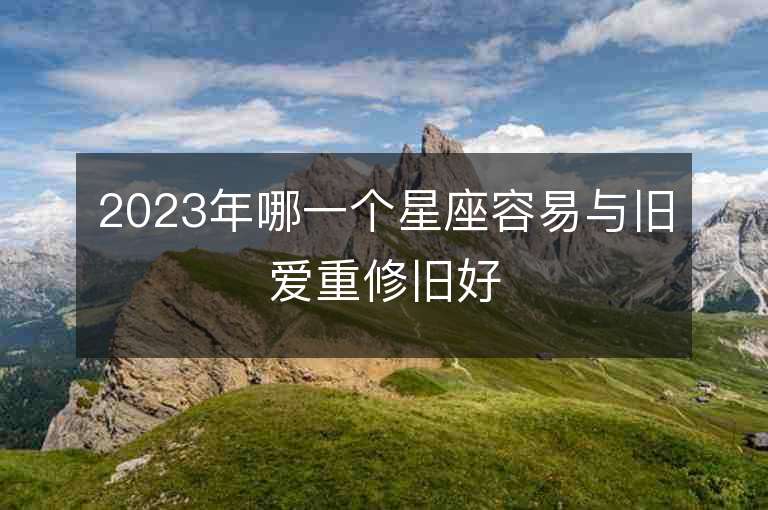 2023年哪一个星座容易与旧爱重修旧好