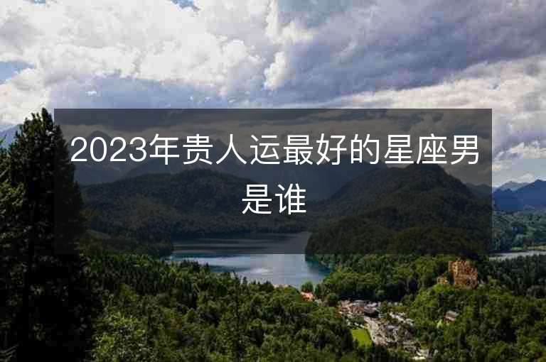 2023年贵人运最好的星座男是谁