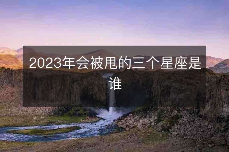 2023年会被甩的三个星座是谁