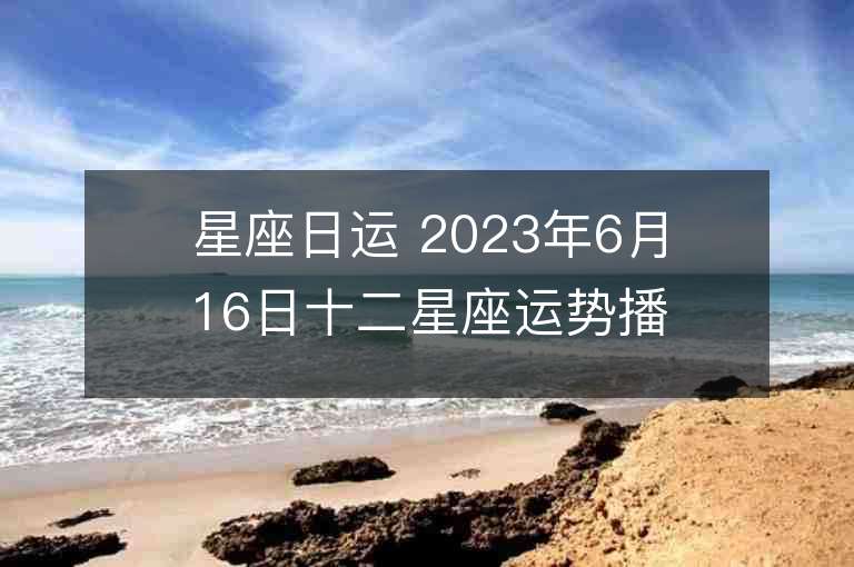 星座日运 2023年6月16日十二星座运势播报