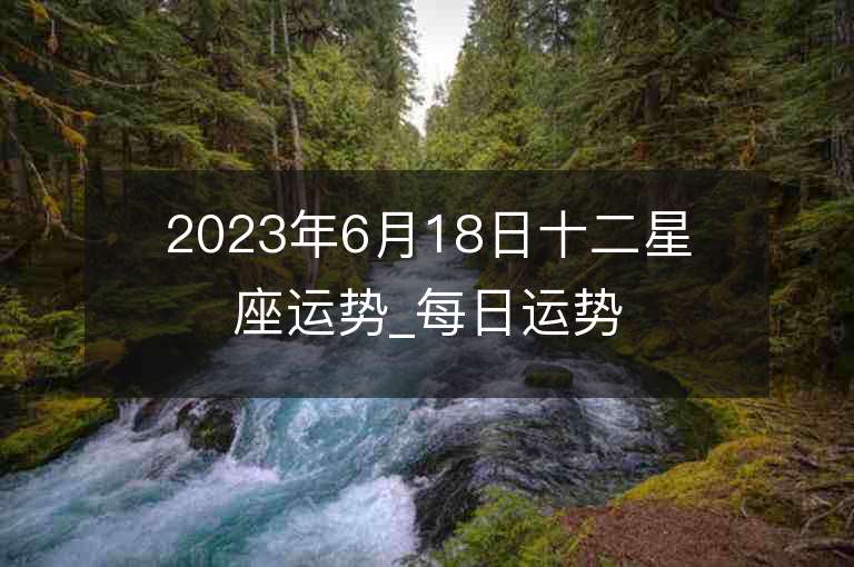 2023年6月18日十二星座运势_每日运势