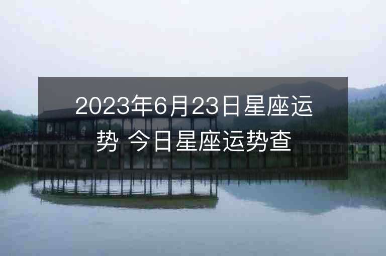 2023年6月23日星座运势 今日星座运势查询