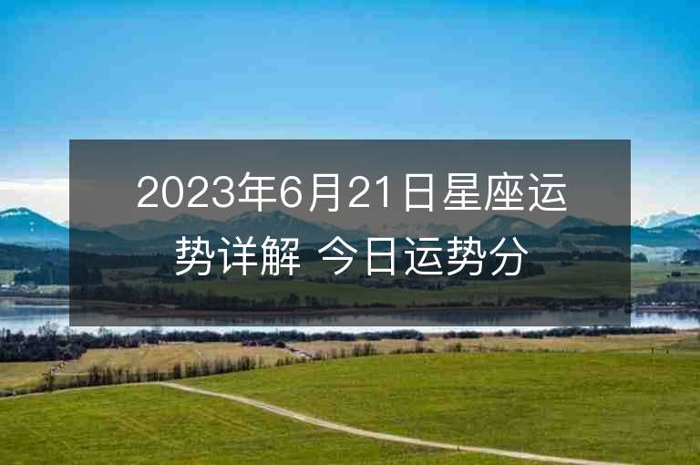 2023年6月21日星座运势详解 今日运势分享