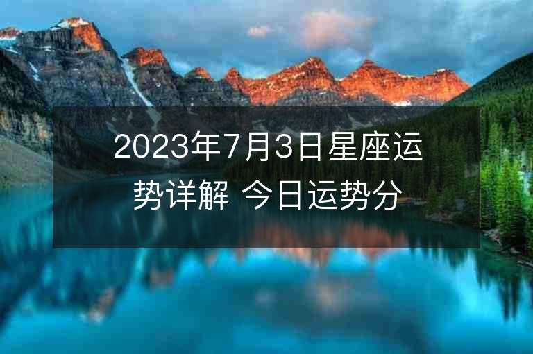 2023年7月3日星座运势详解 今日运势分享