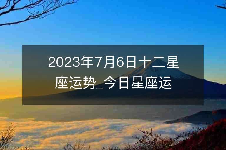 2023年7月6日十二星座运势_今日星座运势查询