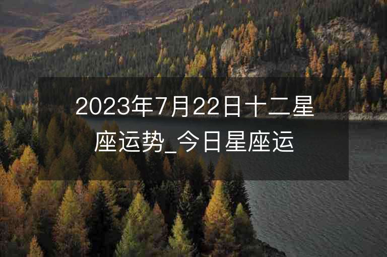 2023年7月22日十二星座运势_今日星座运势查询