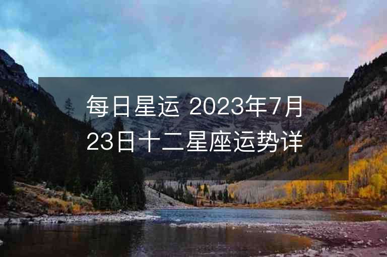 每日星运 2023年7月23日十二星座运势详解