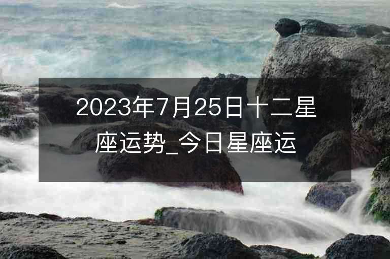 2023年7月25日十二星座运势_今日星座运势查询