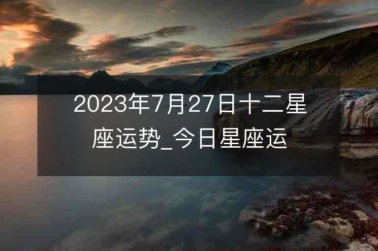 2023年7月27日十二星座运势_今日星座运势查询