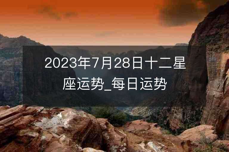 2023年7月28日十二星座运势_每日运势