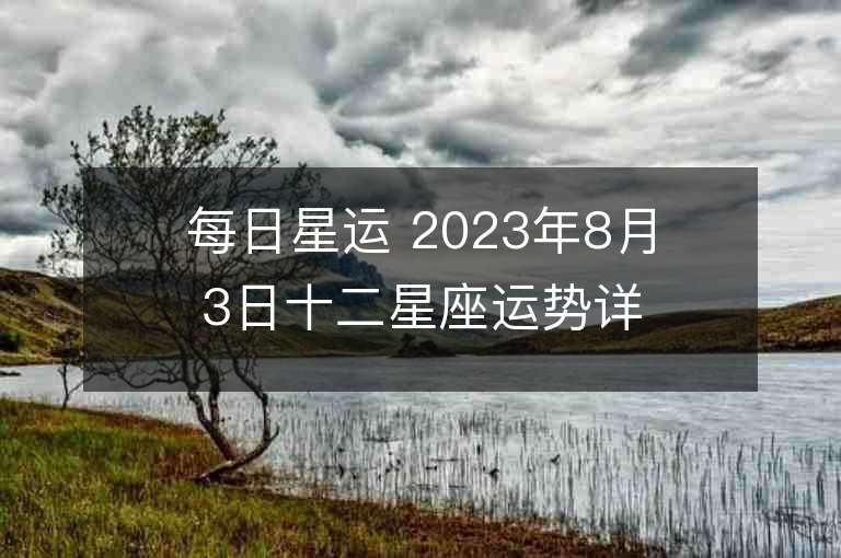 每日星运 2023年8月3日十二星座运势详解