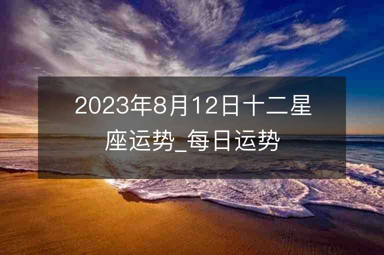 2023年8月12日十二星座运势_每日运势