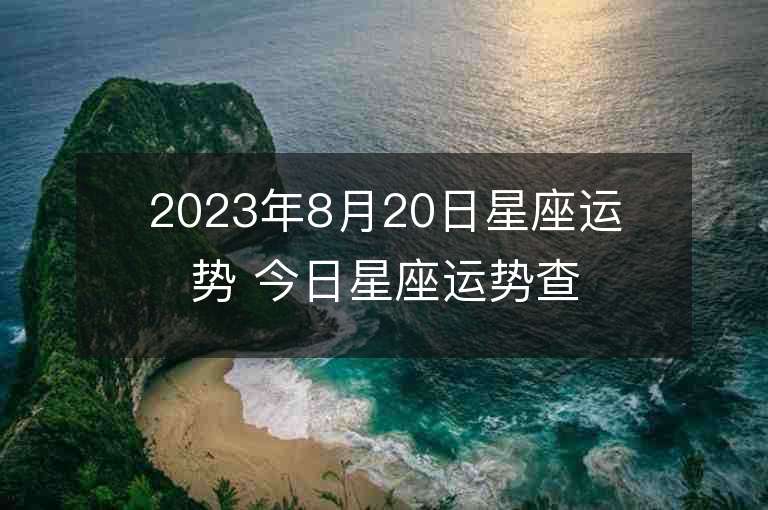 2023年8月20日星座运势 今日星座运势查询