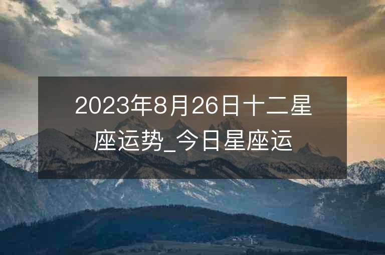 2023年8月26日十二星座运势_今日星座运势查询