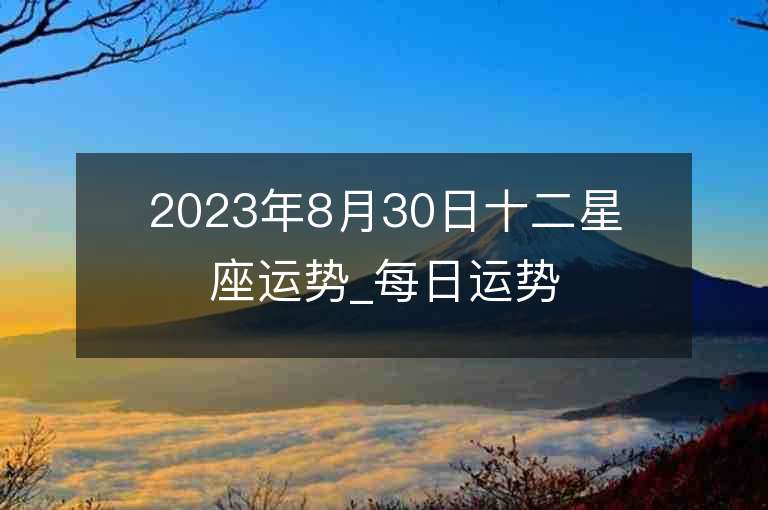 2023年8月30日十二星座运势_每日运势