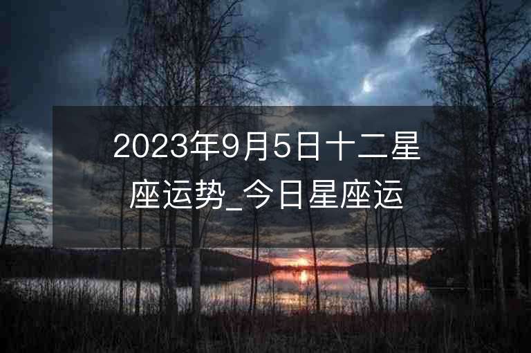 2023年9月5日十二星座运势_今日星座运势查询