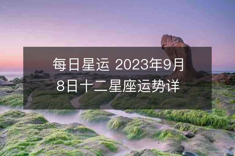 每日星运 2023年9月8日十二星座运势详解