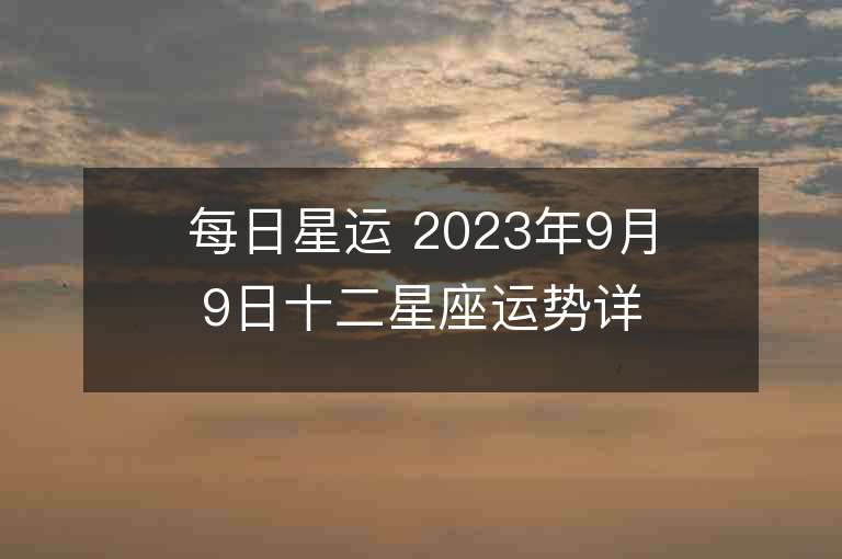 每日星运 2023年9月9日十二星座运势详解