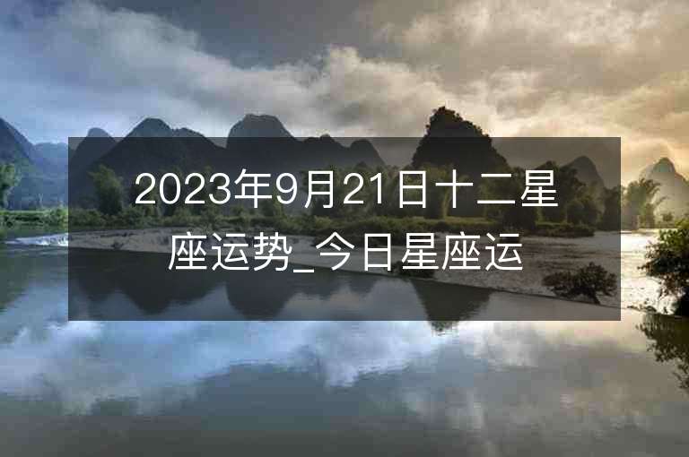 2023年9月21日十二星座运势_今日星座运势查询