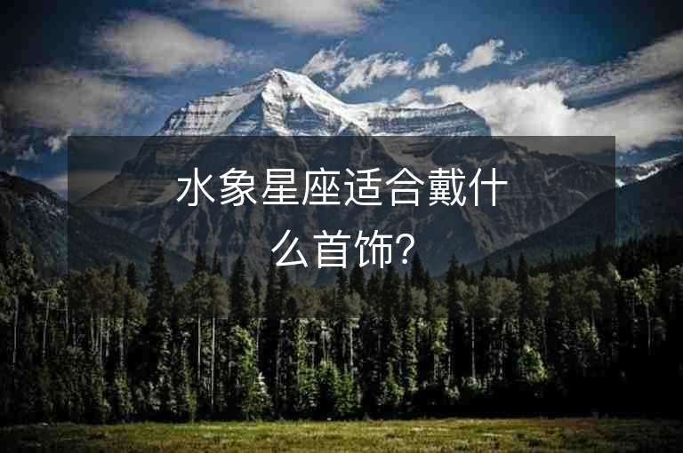 水象星座适合戴什么首饰？