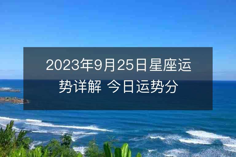 2023年9月25日星座运势详解 今日运势分享