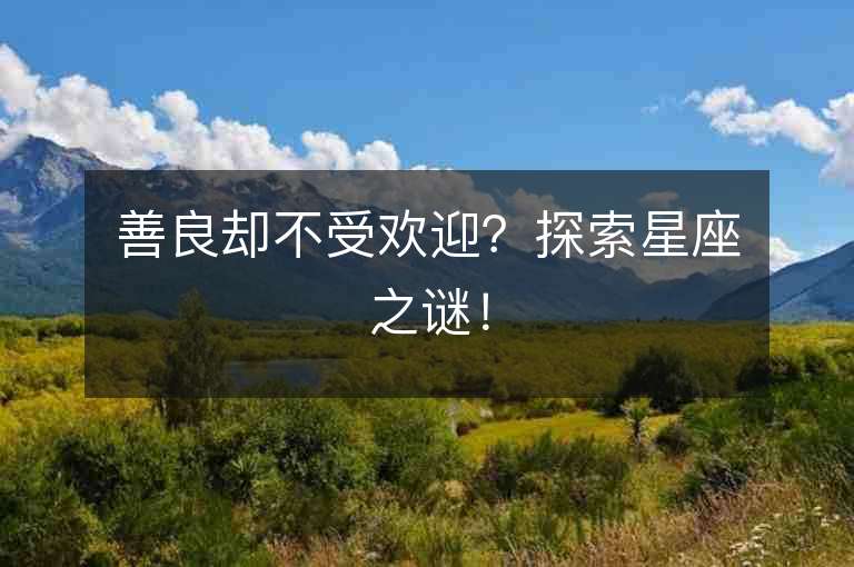 善良却不受欢迎？探索星座之谜！