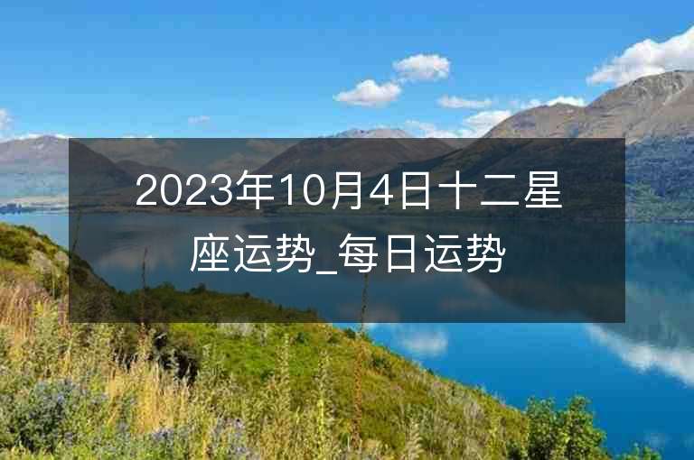 2023年10月4日十二星座运势_每日运势