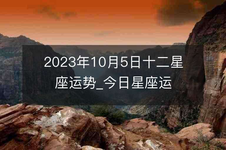 2023年10月5日十二星座运势_今日星座运势查询