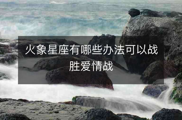 火象星座有哪些办法可以战胜爱情战