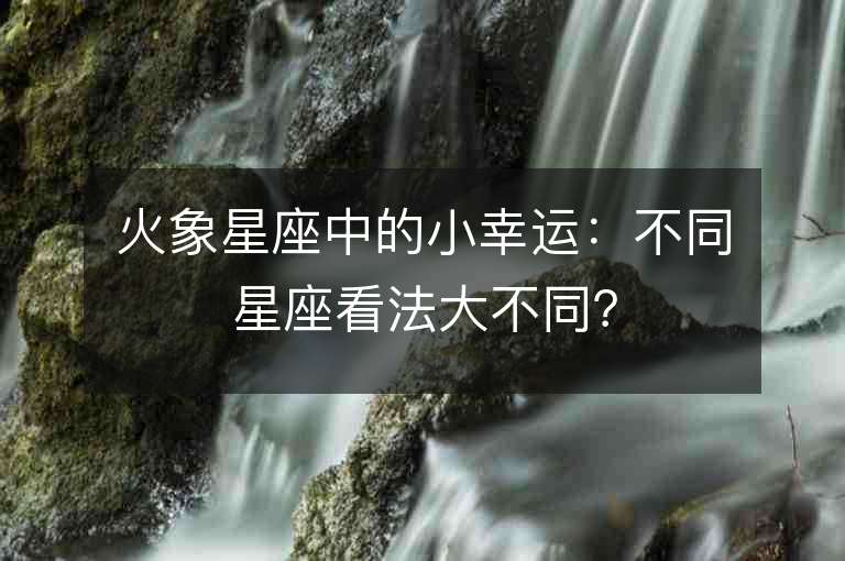 火象星座中的小幸运：不同星座看法大不同？