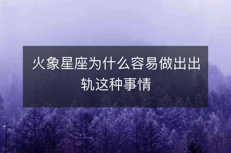 火象星座为什么容易做出出轨这种事情