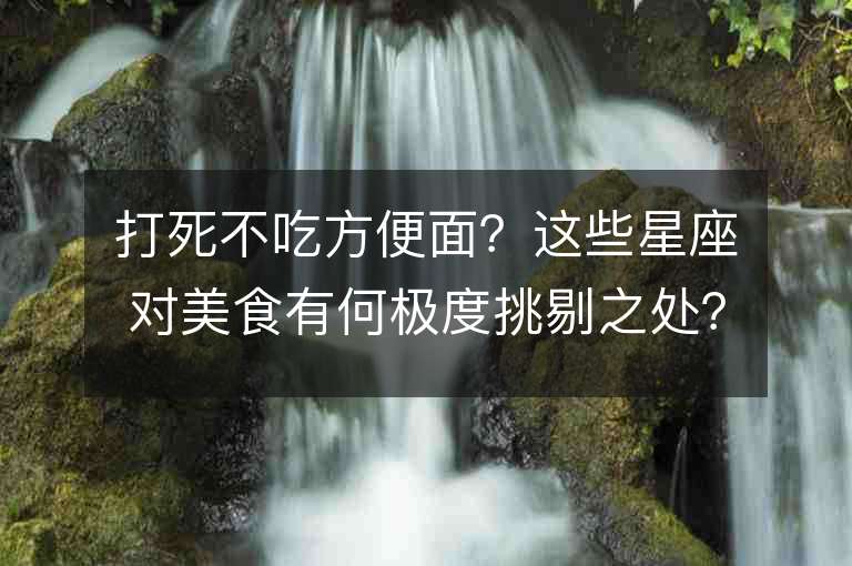 打死不吃方便面？这些星座对美食有何极度挑剔之处？