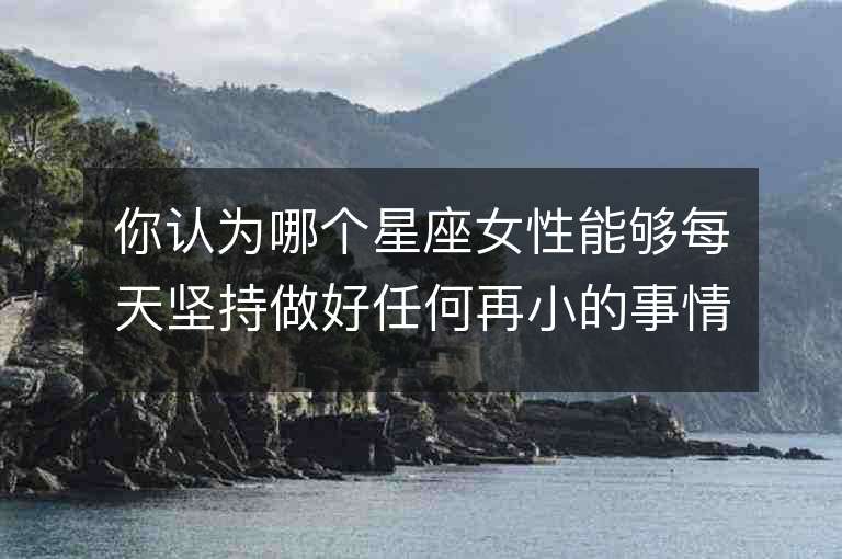 你认为哪个星座女性能够每天坚持做好任何再小的事情？