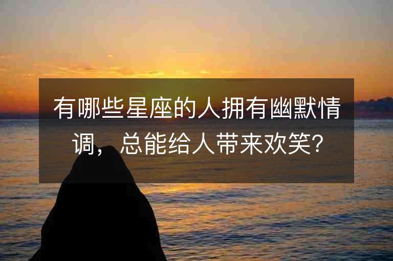 有哪些星座的人拥有幽默情调，总能给人带来欢笑？