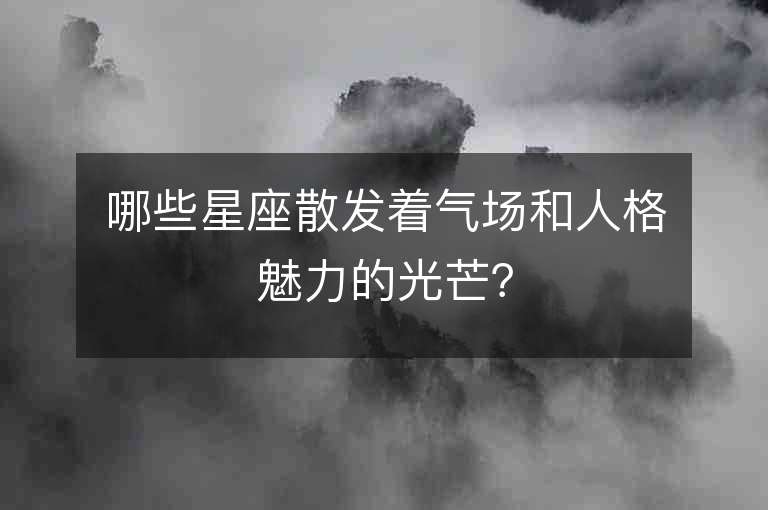 哪些星座散发着气场和人格魅力的光芒？