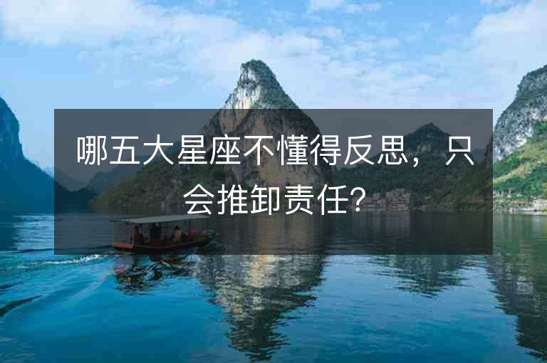 哪五大星座不懂得反思，只会推卸责任？