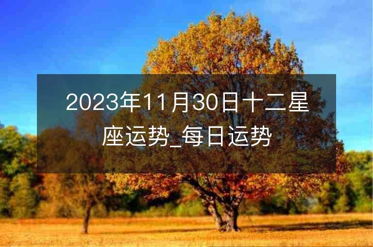 2023年11月30日十二星座运势_每日运势