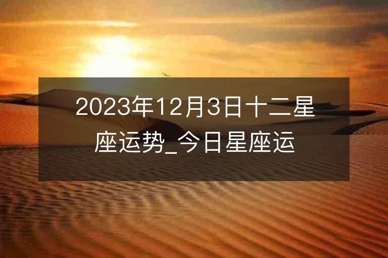 2023年12月3日十二星座运势_今日星座运势查询