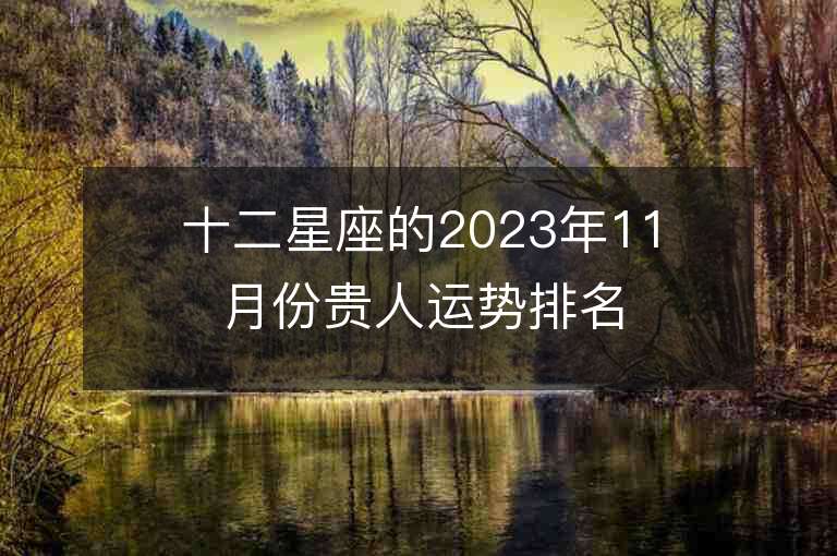 十二星座的2023年11月份贵人运势排名 有人喜有人忧。