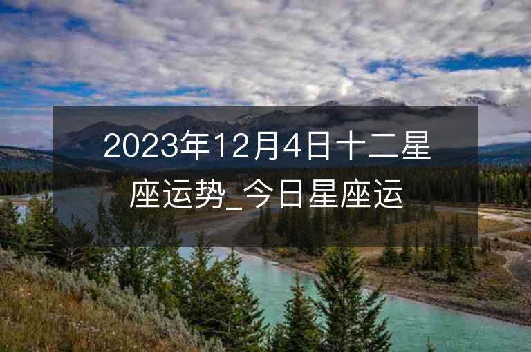 2023年12月4日十二星座运势_今日星座运势查询